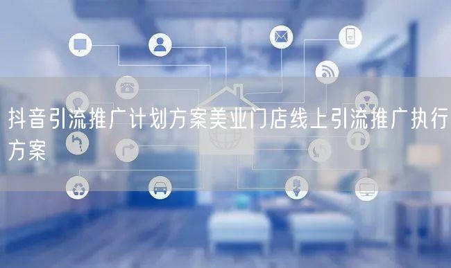 抖音引流推广计划方案美业门店线上引流推广执行方案