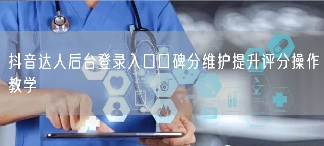 抖音达人后台登录入口口碑分维护提升评分操作教学