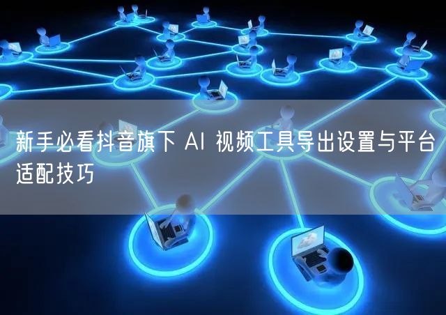 新手必看抖音旗下 AI 视频工具导出设置与平台适配技巧