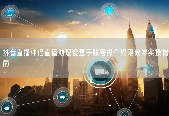 抖音直播伴侣直播助理设置子账号操作权限教学实操指南
