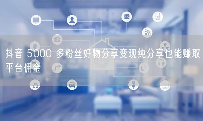抖音 5000 多粉丝好物分享变现纯分享也能赚取平台佣金
