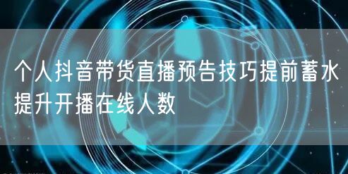 个人抖音带货直播预告技巧提前蓄水提升开播在线人数