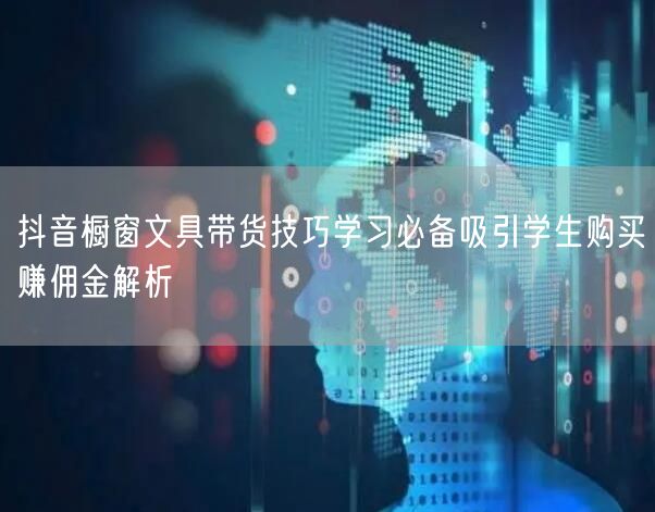 抖音橱窗文具带货技巧学习必备吸引学生购买赚佣金解析