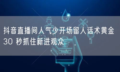 抖音直播间人气少开场留人话术黄金 30 秒抓住新进观众