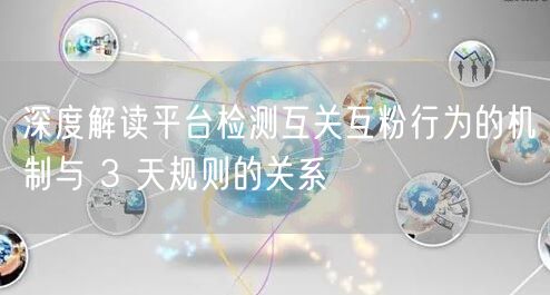 深度解读平台检测互关互粉行为的机制与 3 天规则的关系