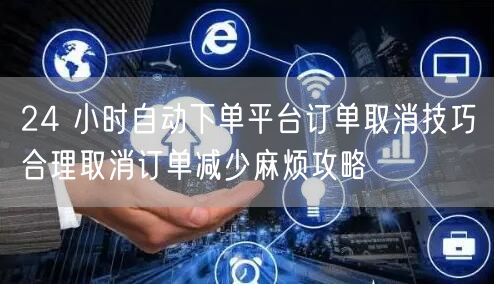 24 小时自动下单平台订单取消技巧合理取消订单减少麻烦攻略