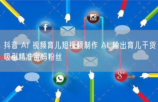 抖音 AI 视频育儿短视频制作 AI 输出育儿干货吸引精准宝妈粉丝