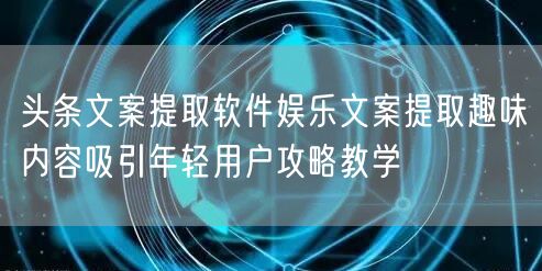 头条文案提取软件娱乐文案提取趣味内容吸引年轻用户攻略教学