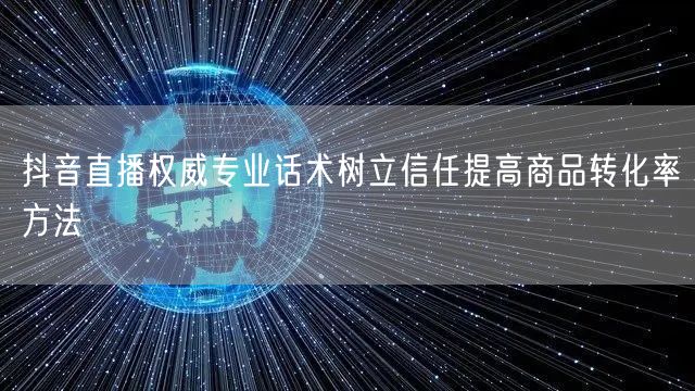 抖音直播权威专业话术树立信任提高商品转化率方法