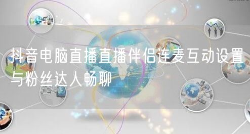 抖音电脑直播直播伴侣连麦互动设置与粉丝达人畅聊