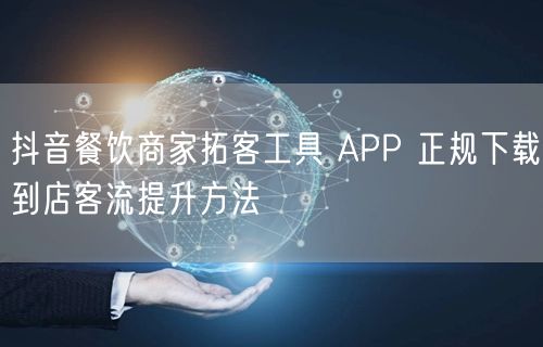 抖音餐饮商家拓客工具 APP 正规下载到店客流提升方法