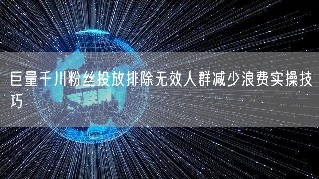 巨量千川粉丝投放排除无效人群减少浪费实操技巧