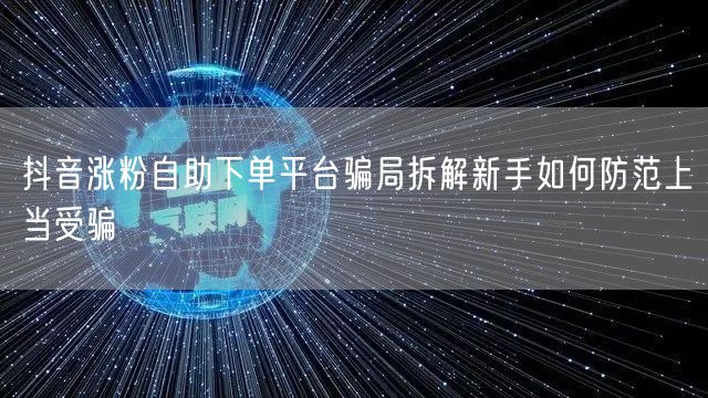 抖音涨粉自助下单平台骗局拆解新手如何防范上当受骗