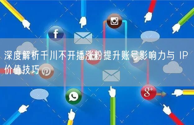 深度解析千川不开播涨粉提升账号影响力与 IP 价值技巧