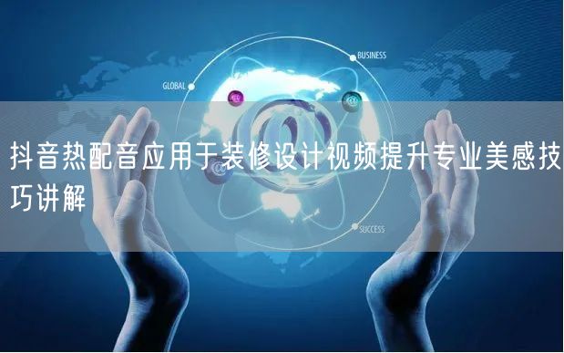 抖音热配音应用于装修设计视频提升专业美感技巧讲解