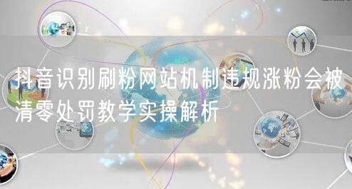 抖音识别刷粉网站机制违规涨粉会被清零处罚教学实操解析