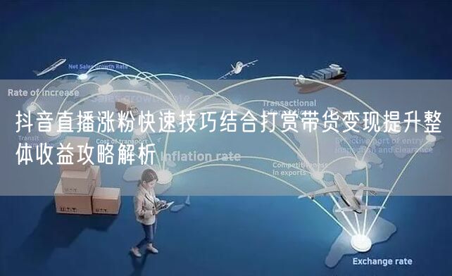 抖音直播涨粉快速技巧结合打赏带货变现提升整体收益攻略解析