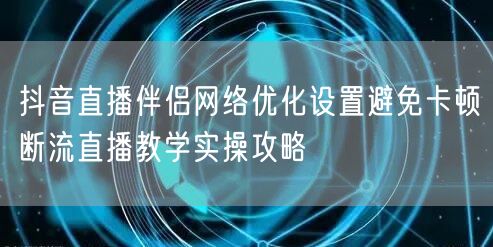 抖音直播伴侣网络优化设置避免卡顿断流直播教学实操攻略