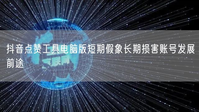 抖音点赞工具电脑版短期假象长期损害账号发展前途