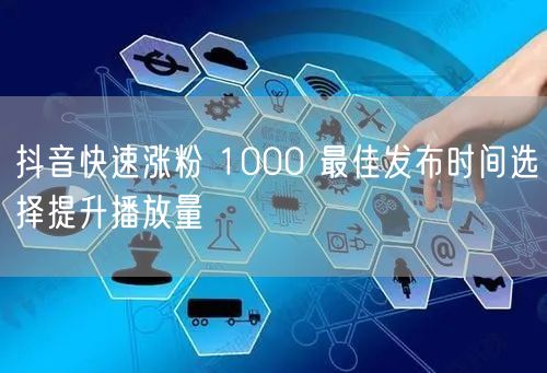 抖音快速涨粉 1000 最佳发布时间选择提升播放量