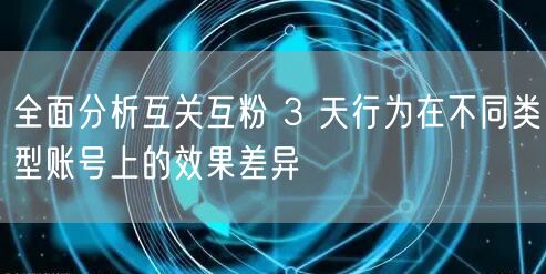 全面分析互关互粉 3 天行为在不同类型账号上的效果差异