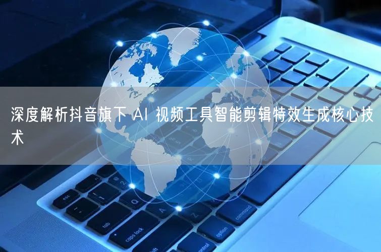 深度解析抖音旗下 AI 视频工具智能剪辑特效生成核心技术