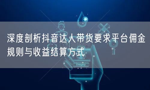深度剖析抖音达人带货要求平台佣金规则与收益结算方式