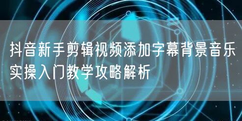 抖音新手剪辑视频添加字幕背景音乐实操入门教学攻略解析