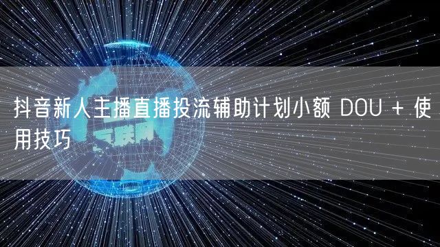抖音新人主播直播投流辅助计划小额 DOU + 使用技巧