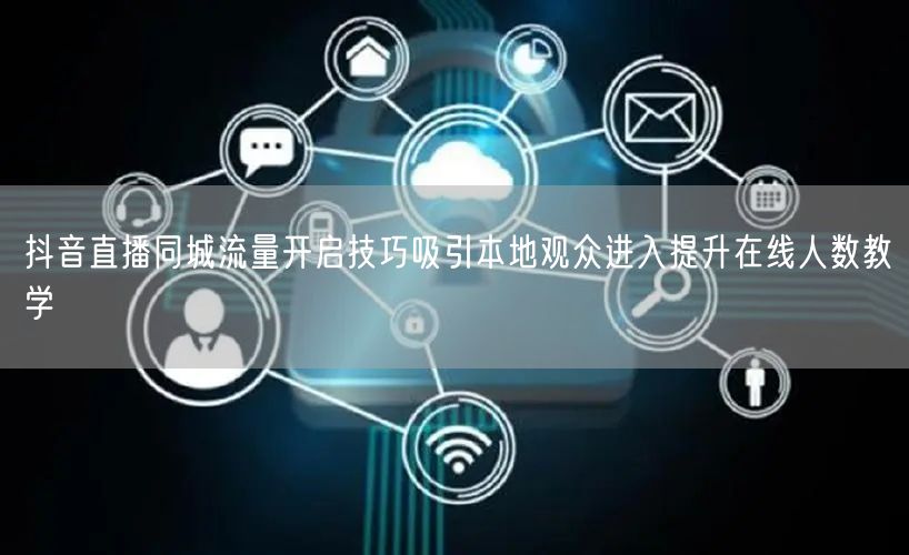 抖音直播同城流量开启技巧吸引本地观众进入提升在线人数教学