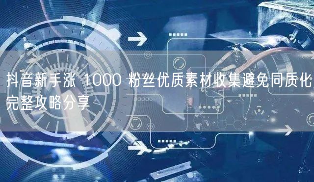 抖音新手涨 1000 粉丝优质素材收集避免同质化完整攻略分享