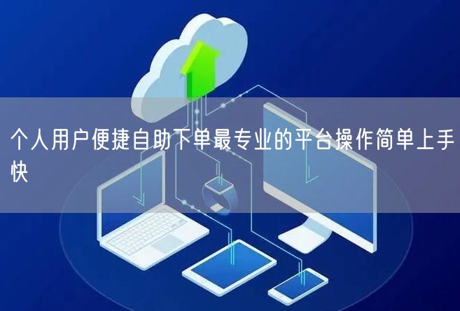 个人用户便捷自助下单最专业的平台操作简单上手快