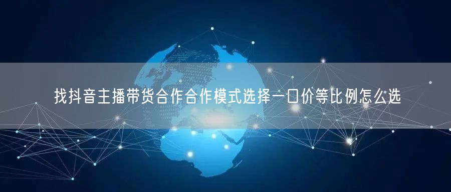 找抖音主播带货合作合作模式选择一口价等比例怎么选