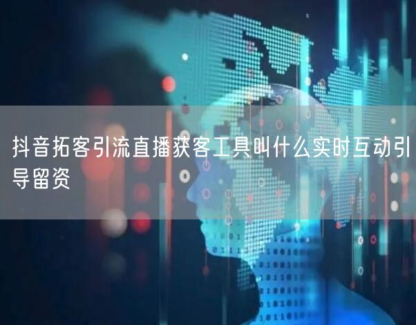 抖音拓客引流直播获客工具叫什么实时互动引导留资