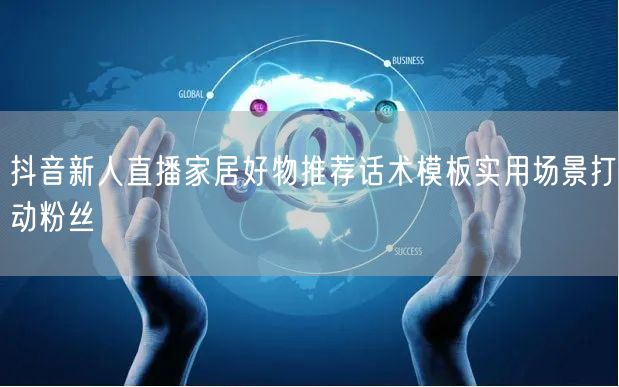 抖音新人直播家居好物推荐话术模板实用场景打动粉丝