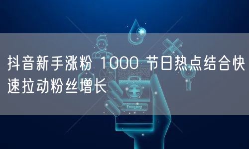 抖音新手涨粉 1000 节日热点结合快速拉动粉丝增长