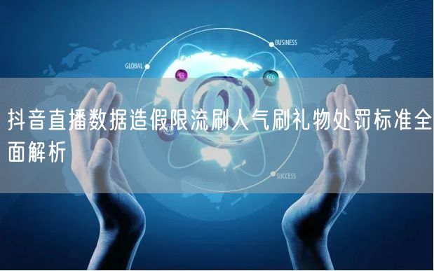 抖音直播数据造假限流刷人气刷礼物处罚标准全面解析