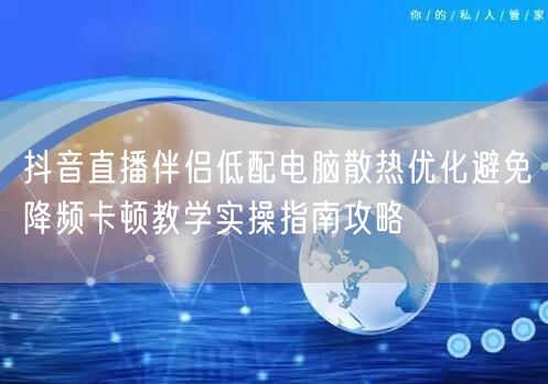 抖音直播伴侣低配电脑散热优化避免降频卡顿教学实操指南攻略
