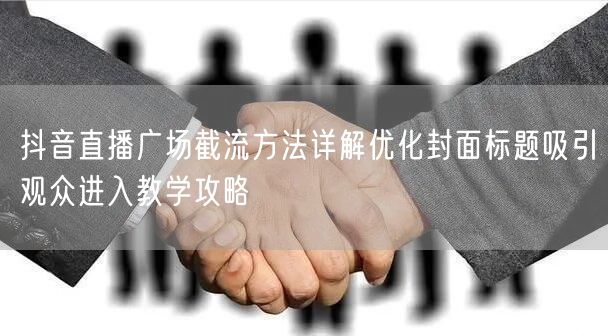 抖音直播广场截流方法详解优化封面标题吸引观众进入教学攻略