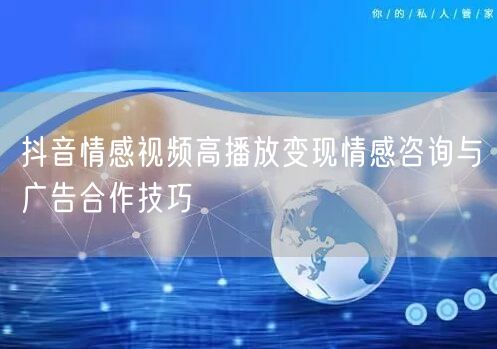 抖音情感视频高播放变现情感咨询与广告合作技巧