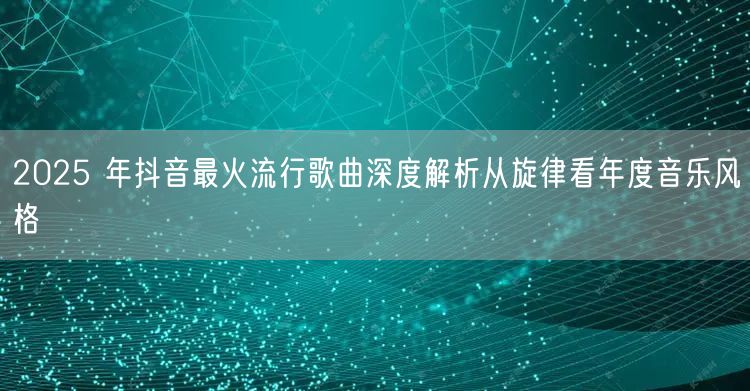 2025 年抖音最火流行歌曲深度解析从旋律看年度音乐风格
