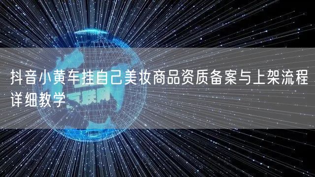 抖音小黄车挂自己美妆商品资质备案与上架流程详细教学
