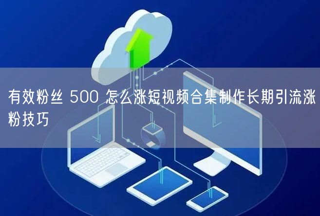 有效粉丝 500 怎么涨短视频合集制作长期引流涨粉技巧