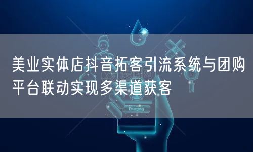美业实体店抖音拓客引流系统与团购平台联动实现多渠道获客