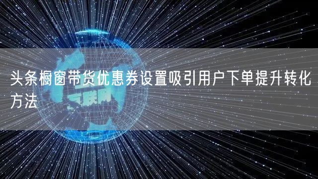 头条橱窗带货优惠券设置吸引用户下单提升转化方法