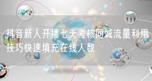 抖音新人开播七天考核同城流量利用技巧快速填充在线人数