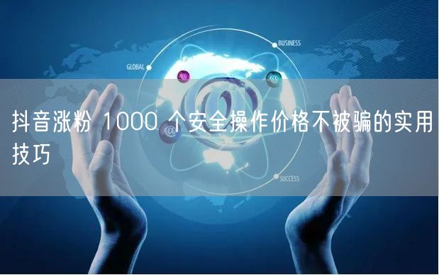 抖音涨粉 1000 个安全操作价格不被骗的实用技巧