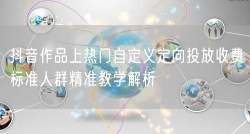 抖音作品上热门自定义定向投放收费标准人群精准教学解析