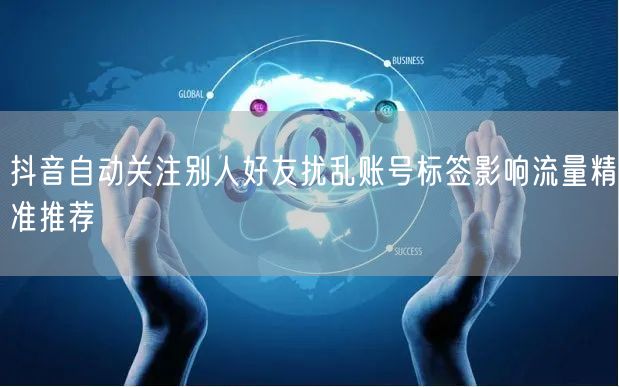 抖音自动关注别人好友扰乱账号标签影响流量精准推荐