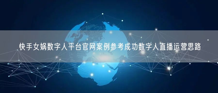 快手女娲数字人平台官网案例参考成功数字人直播运营思路